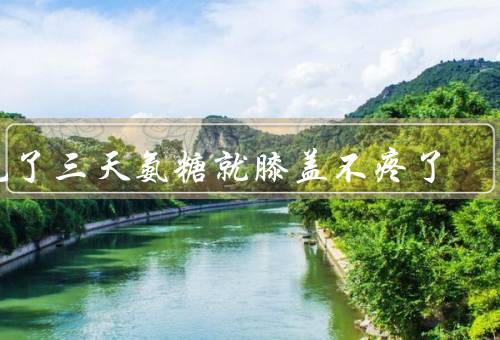 吃了三天氨糖就膝盖不疼了