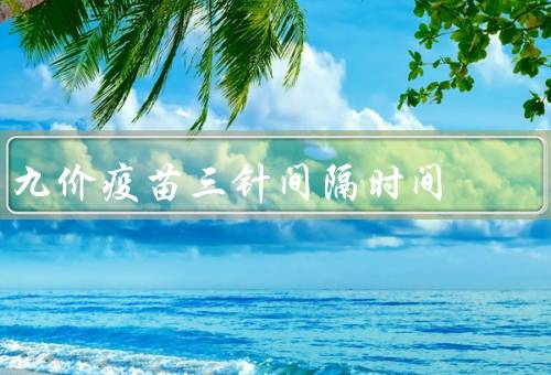 九价疫苗三针间隔时间