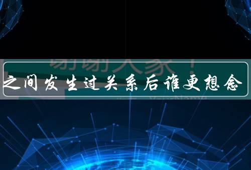 男女之间发生过关系后谁更想念