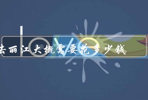 去丽江大概需要花多少钱
