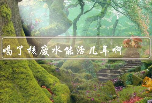 喝了核废水能活几年啊