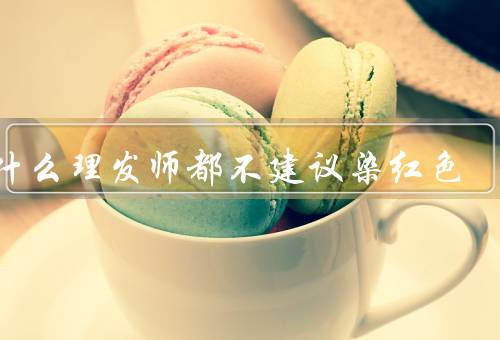 为什么理发师都不建议染红色
