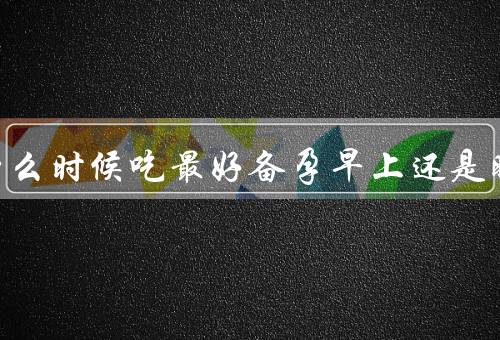 叶酸片什么时候吃最好备孕早上还是晚上