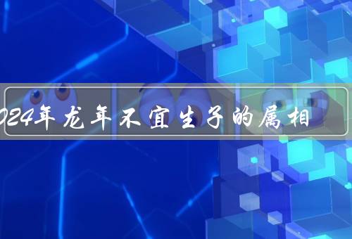 2024年龙年不宜生子的属相