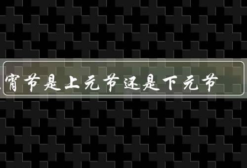 元宵节是上元节还是下元节
