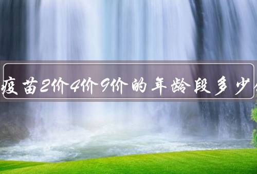 宫颈癌疫苗2价4价9价的年龄段多少钱