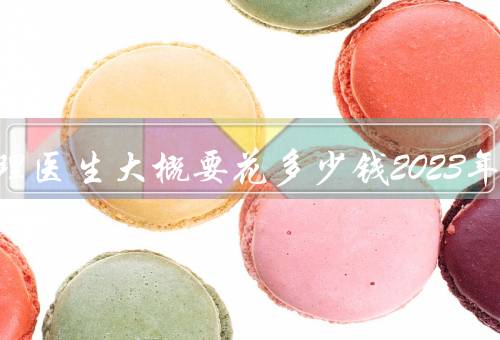 看心理医生大概要花多少钱2023年
