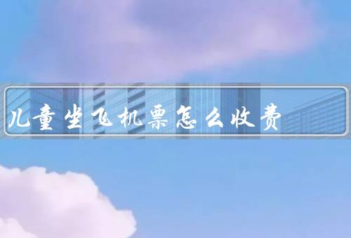 儿童坐飞机票怎么收费