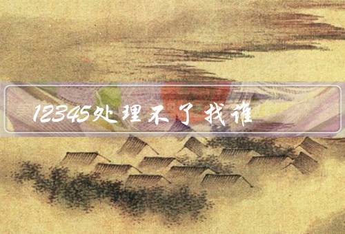 12345处理不了找谁