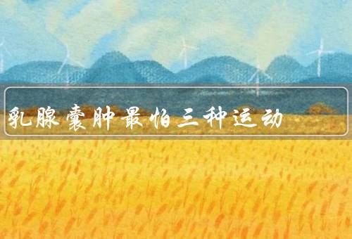 乳腺囊肿最怕三种运动