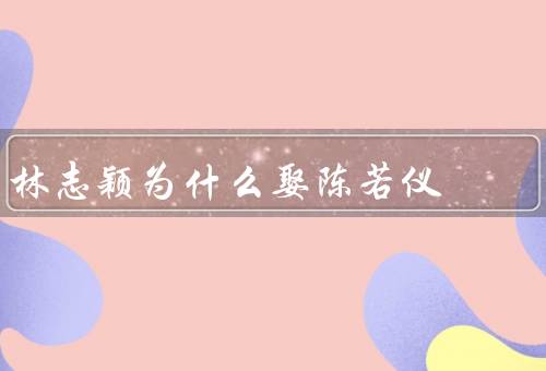 林志颖为什么娶陈若仪