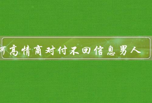 如何高情商对付不回信息男人