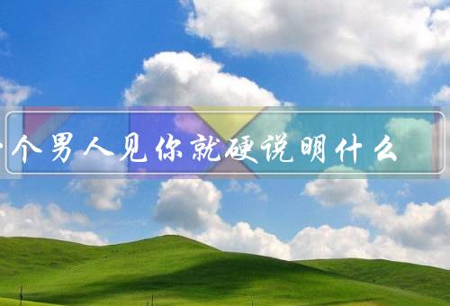 一个男人见你就硬说明什么