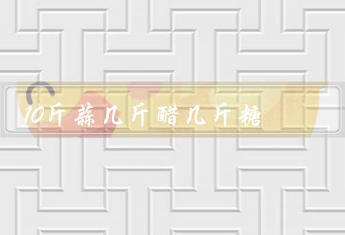 10斤蒜几斤醋几斤糖，1.6斤糖／3斤醋／0.6斤盐（白糖腌制加白醋）