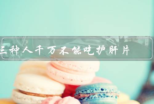 三种人千万不能吃护肝片