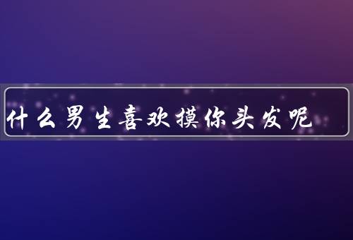 为什么男生喜欢摸你头发呢