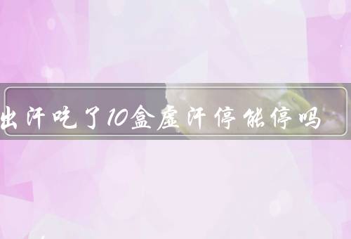 我出汗吃了10盒虚汗停能停吗