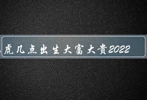 属虎几点出生大富大贵2022