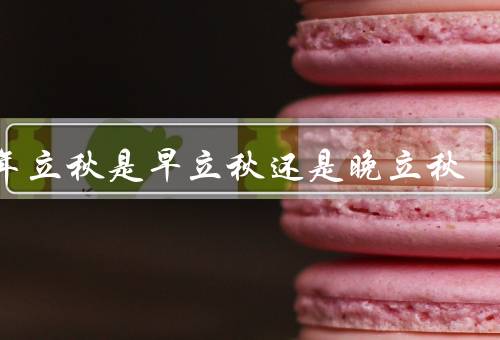 今年立秋是早立秋还是晚立秋