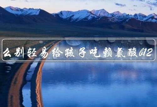为什么别轻易给孩子吃赖氨酸b12
