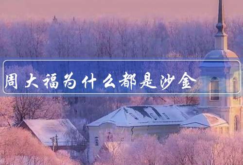 周大福为什么都是沙金