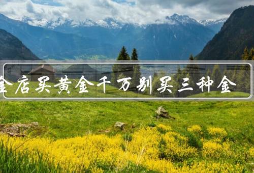去金店买黄金千万别买三种金