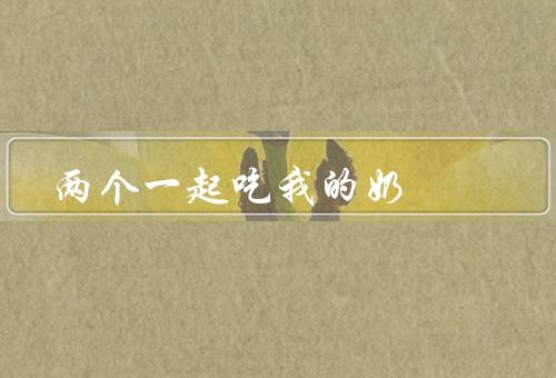 两个一起吃我的奶