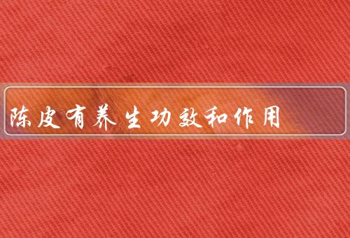 陈皮有养生功效和作用，实有十大功效（陈皮泡水喝的9大禁忌）