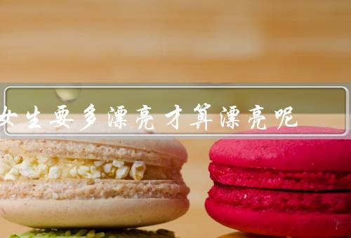 女生要多漂亮才算漂亮呢