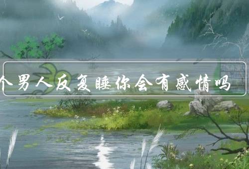 一个男人反复睡你会有感情吗