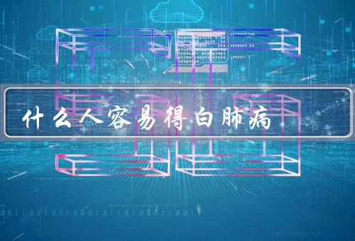 什么人容易得白肺病