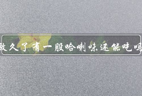 腰果放久了有一股哈喇味还能吃吗
