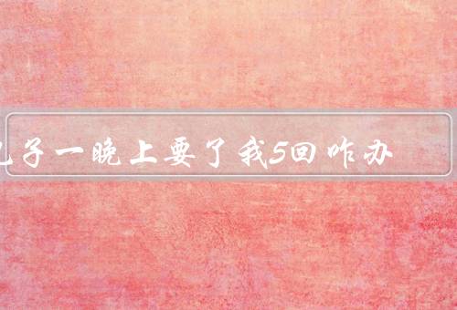 儿子一晚上要了我5回咋办