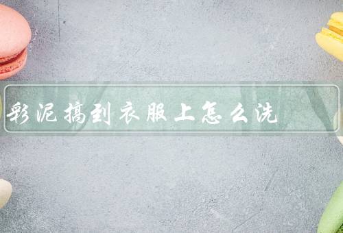 彩泥搞到衣服上怎么洗