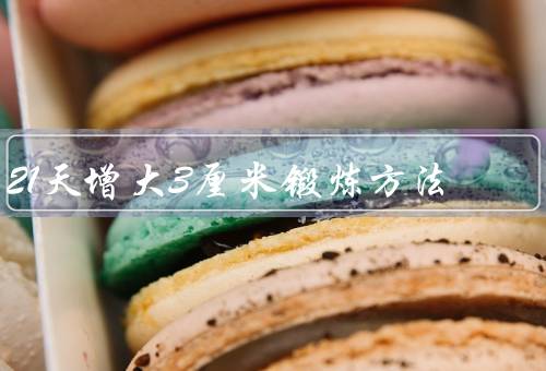 21天增大3厘米锻炼方法，让你巨无霸21天增大3厘米优质