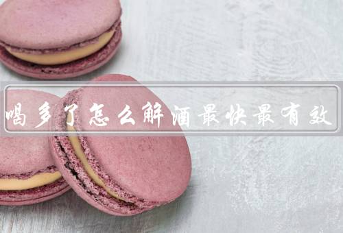 喝酒喝多了怎么解酒最快最有效