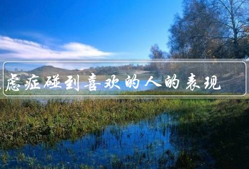 焦虑症碰到喜欢的人的表现