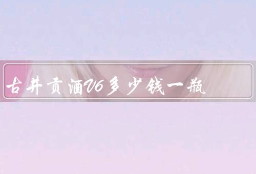 古井贡酒V6多少钱一瓶