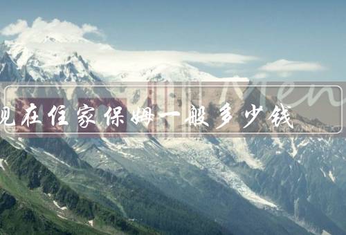 现在住家保姆一般多少钱