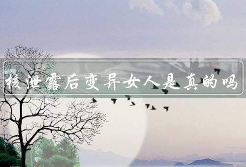 福岛核泄露后变异女人是真的吗