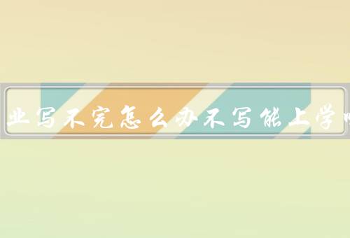 寒假作业写不完怎么办不写能上学吗