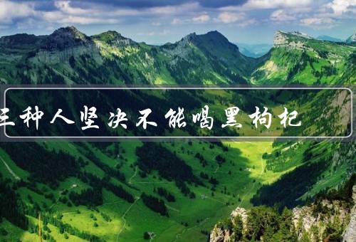 三种人坚决不能喝黑枸杞
