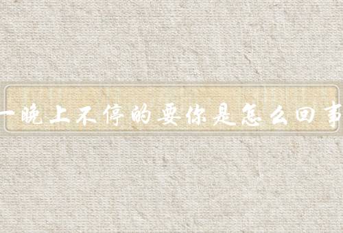 男人一晚上不停的要你是怎么回事