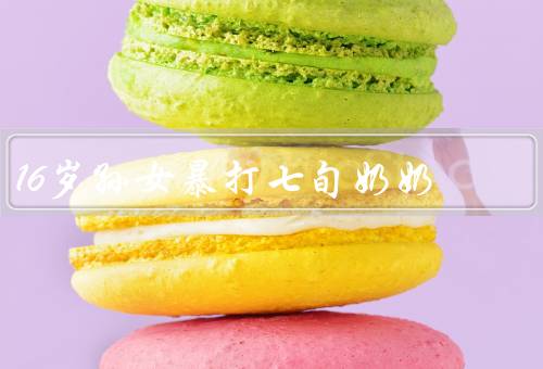 16岁孙女暴打七旬奶奶