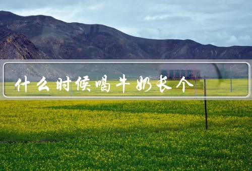 什么时候喝牛奶长个