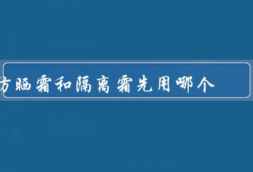 防晒霜和隔离霜先用哪个