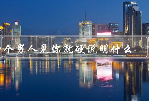 一个男人见你就硬说明什么