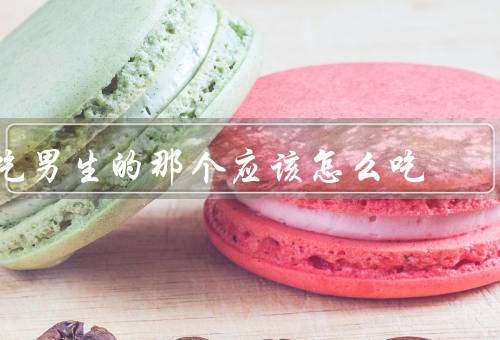 吃男生的那个应该怎么吃