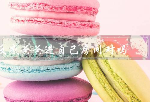 反感爸爸进自己房间对吗