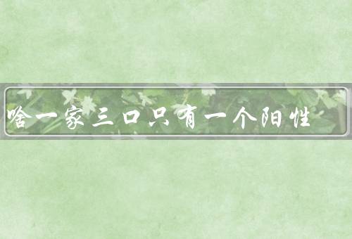 为啥一家三口只有一个阳性
